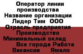 Оператор линии производства › Название организации ­ Лидер Тим, ООО › Отрасль предприятия ­ Производство › Минимальный оклад ­ 34 000 - Все города Работа » Вакансии   . Ямало-Ненецкий АО,Муравленко г.
